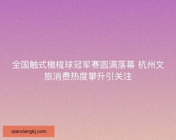全国触式橄榄球冠军赛圆满落幕 杭州文旅消费热度攀升引关注