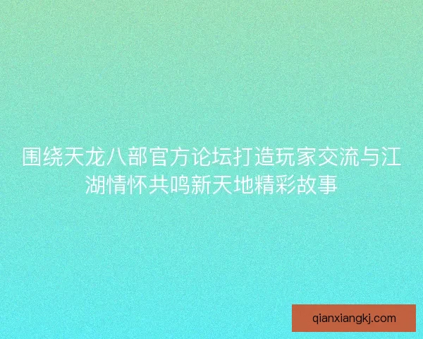 围绕天龙八部官方论坛打造玩家交流与江湖情怀共鸣新天地精彩故事