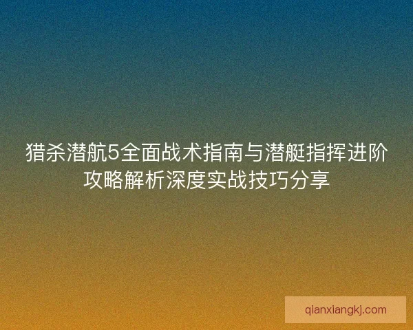 猎杀潜航5全面战术指南与潜艇指挥进阶攻略解析深度实战技巧分享