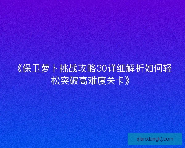 《保卫萝卜挑战攻略30详细解析如何轻松突破高难度关卡》