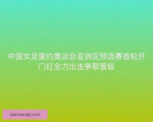 中国女足里约奥运会亚洲区预选赛首轮开门红全力出击争取晋级