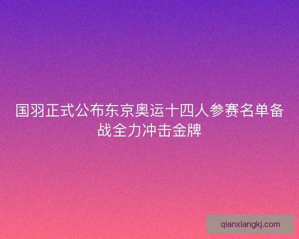 国羽正式公布东京奥运十四人参赛名单备战全力冲击金牌
