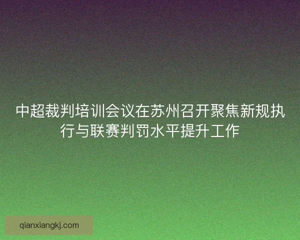 中超裁判培训会议在苏州召开聚焦新规执行与联赛判罚水平提升工作