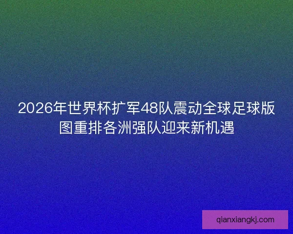 2026年世界杯扩军48队震动全球足球版图重排各洲强队迎来新机遇