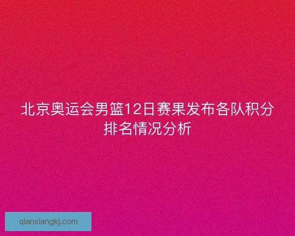 北京奥运会男篮12日赛果发布各队积分排名情况分析