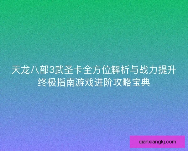 天龙八部3武圣卡全方位解析与战力提升终极指南游戏进阶攻略宝典