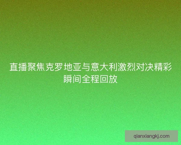 直播聚焦克罗地亚与意大利激烈对决精彩瞬间全程回放