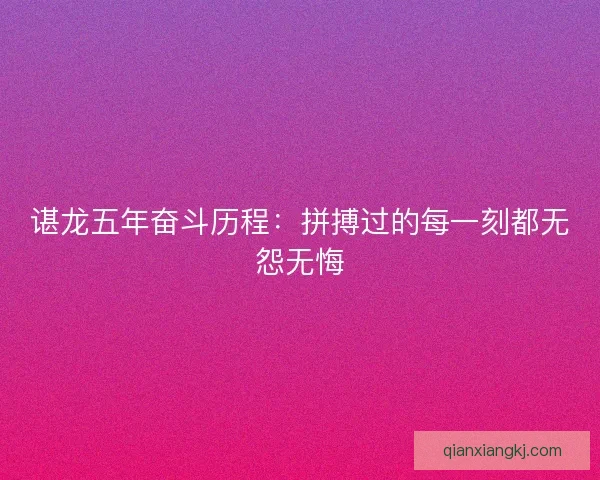 谌龙五年奋斗历程：拼搏过的每一刻都无怨无悔
