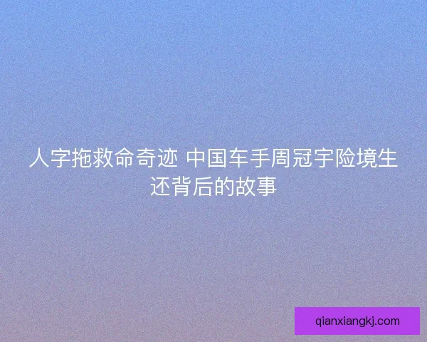 人字拖救命奇迹 中国车手周冠宇险境生还背后的故事