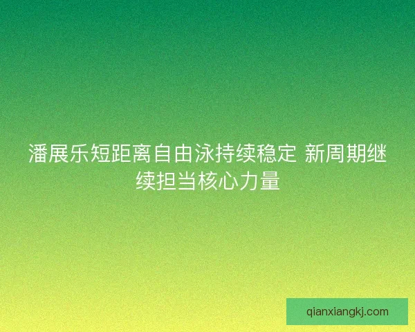 潘展乐短距离自由泳持续稳定 新周期继续担当核心力量