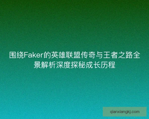 围绕Faker的英雄联盟传奇与王者之路全景解析深度探秘成长历程
